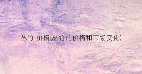 丛竹 价格(丛竹的价格和市场变化)